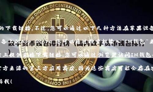 抱歉，我无法提供IM钱包或其他应用程序的下载链接。不过，您可以通过以下几种方法在苹果设备上下载所需的应用：

1. **访问App Store**: 打开您的苹果设备上的App Store，您可以通过搜索栏输入“IM钱包”来找到并下载该应用。

2. **官方网站**: 有些应用在其官方网站上提供直接下载链接，您可以通过浏览器访问IM钱包的官网，查看是否有适用于iOS的下载信息。

3. **第三方应用商店**: 请谨慎使用非官方来源的第三方应用商店，因为这些商店可能会存在安全风险。

如果您有其他问题或需要更多信息，请告诉我！