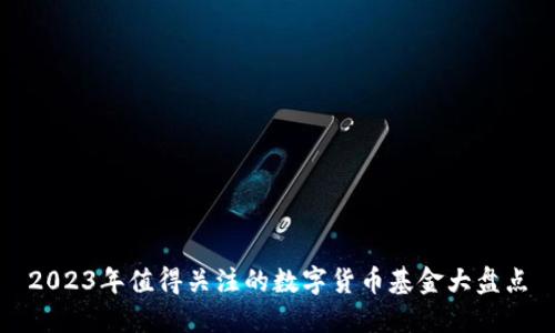 2023年值得关注的数字货币基金大盘点