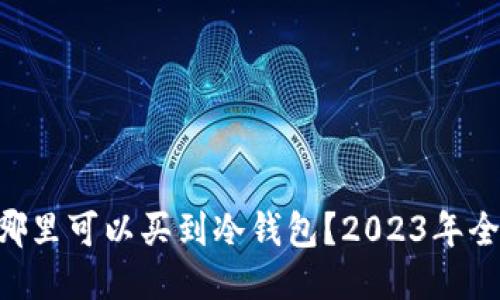 西安哪里可以买到冷钱包？2023年全攻略！