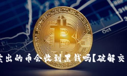 易币付卖出的币会收到黑钱吗？破解交易的真相
