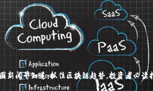 币圈新闻早知道：抓住区块链趋势，投资者必读指南