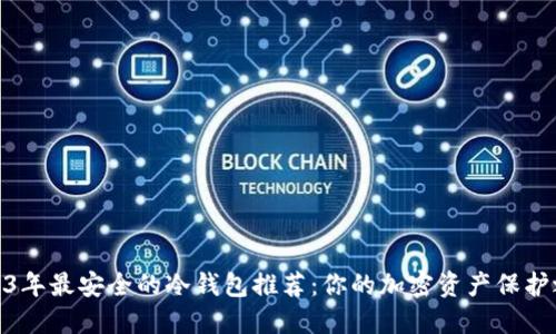 2023年最安全的冷钱包推荐：你的加密资产保护之道