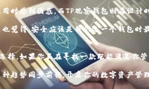   全面解析TP观察钱包：数字资产管理的未来工具 / 

 guanjianci TP观察钱包, 数字资产管理, 加密货币钱包, 区块链技术 /guanjianci 

 引言 
 在这个数字化时代，越来越多的人开始接触到加密货币和区块链技术。而在这样的背景下，钱包——尤其是TP观察钱包——的出现为用户的数字资产管理提供了有效的解决方案。你有没有想过，在这个数字货币飞速发展的时代，如何选择一款合适的钱包呢？本文将为你逐步解析TP观察钱包的优缺点、功能特点和使用体验。 

 什么是TP观察钱包？ 
 TP观察钱包，是一款致力于为用户提供安全、便捷的数字资产管理服务的钱包工具。作为一种智能化的钱包应用，它不仅支持多种主流加密货币，还具备了强大的资产监控和管理功能。你可能会好奇，为什么选择TP观察钱包而不是其他钱包呢？这主要得益于它在用户体验、安全性和交易便利性上的独特优势。 

 TP观察钱包的核心功能 
 TP观察钱包的功能具体包括：
ul
    listrong多币种支持/strong：支持比特币、以太坊、瑞波币等多种加密货币，用户可以方便地管理不同种类的资产。/li
    listrong实时交易监控/strong：可以实时监控资产价格波动，帮助用户把握最佳交易时机。/li
    listrong安全性高/strong：采用先进的加密技术和多重身份验证机制，确保用户资产安全。/li
    listrong用户友好界面/strong：设计简洁直观，即使是新手用户也能快速上手，轻松管理资产。/li
/ul


 TP观察钱包的优势 
 使用TP观察钱包的优势尤为明显，首先它提供了非常方便的资产管理方式。通过这款钱包，用户可以随时随地查看自己资产的变化情况，而不必为某些复杂的操作而烦恼。 

 其次，TP观察钱包注重用户安全。当你把资金放在数字钱包中时，肯定会有些担心。那么你是不是也这么认为？TP观察钱包的安全机制无疑可以打消这方面的顾虑。它采取了多重加密措施，确保用户的信息和资产不被泄露。 

 如何使用TP观察钱包？ 
 不论你是初次接触数字货币的用户，还是有一定经验的投资者，使用TP观察钱包都十分简单。首先，你需要在官方网站或应用商店下载并安装钱包。在这里，选择倒入现有钱包还是创建新的钱包都是合适的选择。

 创建新钱包的过程非常简单，你只需设置一个强密码并记住助记词。这些步骤不仅为你的钱包提供了一层安全保障，还能在设备丢失、损坏时帮助你找回你的资产。你有没有想过，如果没有这样的保护措施，可能会面临多少风险呢？ 

 TP观察钱包的常见问题 
 在开始使用TP观察钱包之前，许多新用户心中难免会有一些疑虑。以下是一些常见问题及解答：
ul
    listrongTP观察钱包安全吗？/strong：是的，TP观察钱包使用了高强度的加密技术和多因素身份验证，确保了用户资产的安全性。/li
    listrong如何恢复钱包？/strong：只需通过助记词，在设备上下载应用并输入助记词即可恢复钱包。/li
    listrong能否进行跨币种交易？/strong：暂时不支持跨币种直接交易，但可以通过相应交易平台实时兑换。/li
/ul


 TP观察钱包与其他钱包的对比 
 在选择数字钱包时，常常会面临多种选择，那么TP观察钱包与其他钱包相比又有哪些不同之处呢？

 首先，从用户体验上来看，TP观察钱包以其简约清晰的界面设计在市场上脱颖而出。许多钱包功能强大，但用户界面复杂，使得新用户在初期使用时感到困惑。而TP观察钱包则在设计时充分考虑了用户的需求，保证了新手能够快速找到需要的功能。

 其次，安全性是数字钱包的生命线。TP观察钱包在安全防护上相当重视，通常情况下，它能够比其他一些钱包提供更可靠的安全保障。你是不是也觉得，安全应该是我们选一个钱包时最重要的考量之一呢？ 

 结论 
 TP观察钱包作为一款高效、安全的数字资产管理工具，凭借其优质的用户体验、强大的功能和高水平的安全性，成为了数字货币投资者的理想选择。如果你正在寻找一款既能满足你管理需求又能为你保驾护航的钱包，TP观察钱包绝对是值得你考虑的选项。

 未来，随着加密货币市场的不断发展，数字资产管理工具也必将不断演进。TP观察钱包会不断更新，为用户提供更好的服务。你是否准备好与这种趋势同步前行，开启你的数字资产管理之旅呢？ 