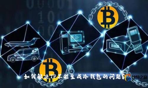 如何解决TP不能生成冷钱包的问题？