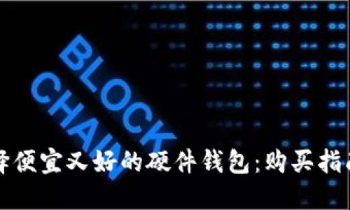 如何选择便宜又好的硬件钱包：购买指南与推荐