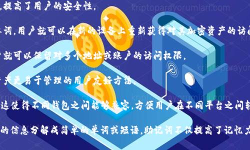 助记词是一种用于记忆信息的技巧或方法，通常可以帮助人们更轻松地回忆起复杂的概念或数据。在密码学和数字加密的背景下，助记词通常指一组单词，这些单词用于生成和恢复加密钱包的密钥。有时候，这种助记词还可以用于记忆或存储其他重要信息，如电话号码、账户密码等。

在加密货币领域，助记词常常涉及到以下几点：

1. **生成密钥**：助记词可以用来生成私钥和公钥。用户可以通过一组容易记住的单词来创建复杂的加密密钥，提高了用户的安全性。

2. **恢复钱包**：如果用户丢失了他们的钱包软件或设备，助记词可以用来恢复钱包中的资产。只需输入这些单词，用户就可以在新的设备上重新获得对其加密资产的访问权。

3. **安全备份**：使用助记词替代传统的密码可以减少用户在管理多个密码时的困扰。只需记住一组短语，用户就可以保留对多个地址或账户的访问权限。

4. **易用性**：很多人发现用单词组来记忆信息比数字或其他复杂符号更容易。因此，助记词也是一种使加密资产更易于管理的用户友好方法。

5. **标准化**：在加密货币领域，助记词通常符合某些标准，如BIP39（Bitcoin Improvement Proposal 39），这使得不同钱包之间能够兼容，方便用户在不同平台之间转移其助记词。

除了以上应用，助记词的使用在学习和记忆领域也得到了广泛应用，帮助人们更高效地掌握新信息。通过将复杂的信息分解成简单的单词或短语，助记词不仅提高了记忆力，也增强了学习的乐趣和可持续性。